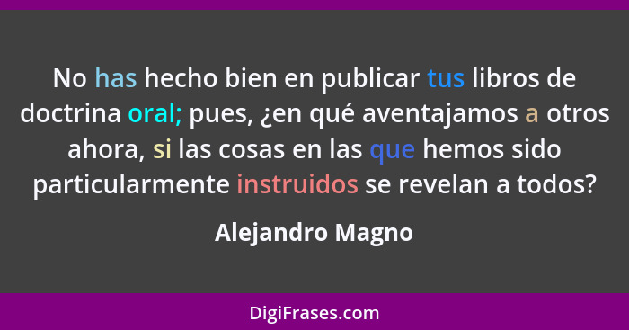 No has hecho bien en publicar tus libros de doctrina oral; pues, ¿en qué aventajamos a otros ahora, si las cosas en las que hemos si... - Alejandro Magno