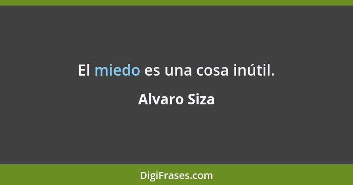 El miedo es una cosa inútil.... - Alvaro Siza