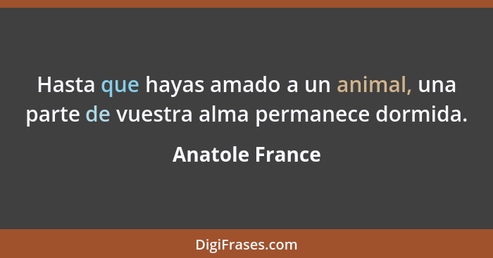 Hasta que hayas amado a un animal, una parte de vuestra alma permanece dormida.... - Anatole France
