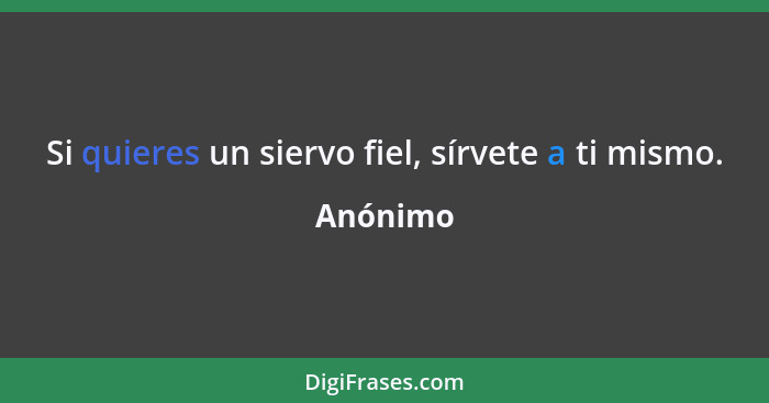 Si quieres un siervo fiel, sírvete a ti mismo.... - Anónimo