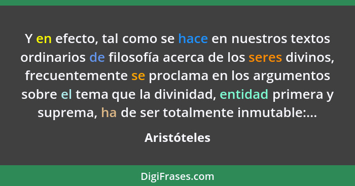 Y en efecto, tal como se hace en nuestros textos ordinarios de filosofía acerca de los seres divinos, frecuentemente se proclama en los... - Aristóteles