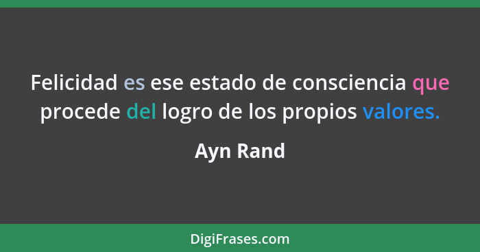 Felicidad es ese estado de consciencia que procede del logro de los propios valores.... - Ayn Rand