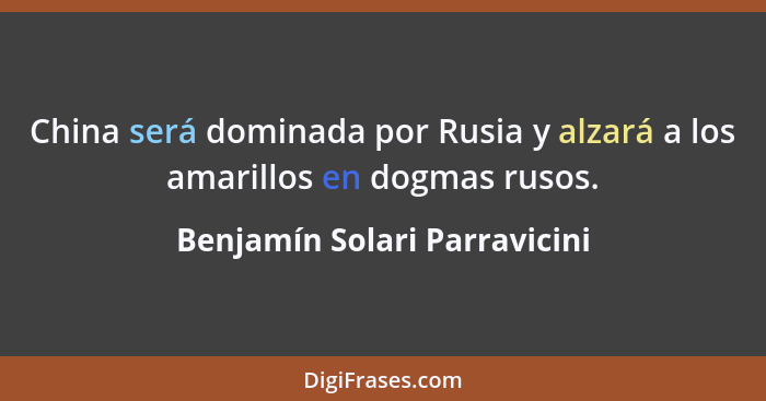 China será dominada por Rusia y alzará a los amarillos en dogmas rusos.... - Benjamín Solari Parravicini