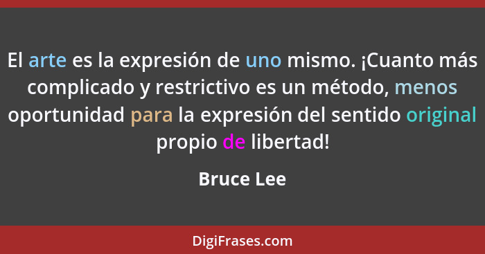 El arte es la expresión de uno mismo. ¡Cuanto más complicado y restrictivo es un método, menos oportunidad para la expresión del sentido o... - Bruce Lee