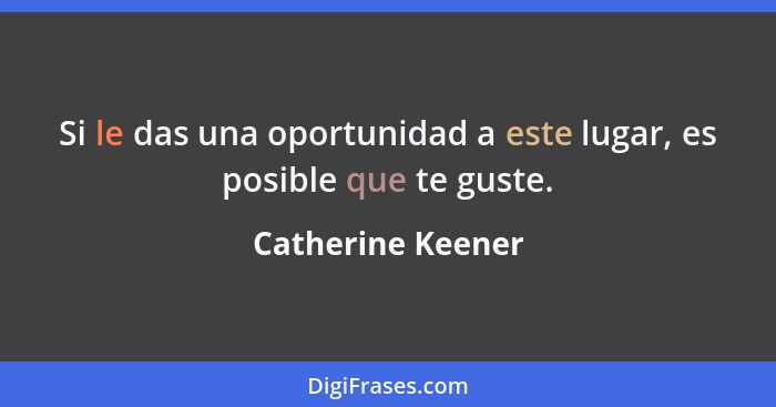 Si le das una oportunidad a este lugar, es posible que te guste.... - Catherine Keener