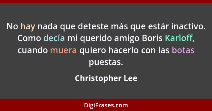 No hay nada que deteste más que estár inactivo. Como decía mi querido amigo Boris Karloff, cuando muera quiero hacerlo con las botas... - Christopher Lee