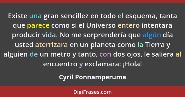 Existe una gran sencillez en todo el esquema, tanta que parece como si el Universo entero intentara producir vida. No me sorprend... - Cyril Ponnamperuma