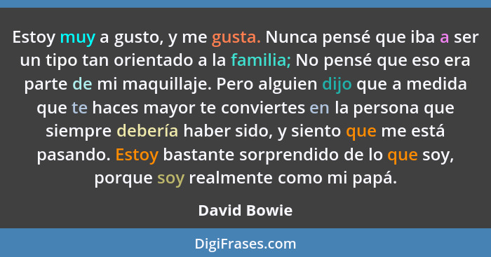 Estoy muy a gusto, y me gusta. Nunca pensé que iba a ser un tipo tan orientado a la familia; No pensé que eso era parte de mi maquillaje... - David Bowie