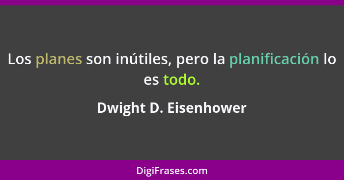 Los planes son inútiles, pero la planificación lo es todo.... - Dwight D. Eisenhower