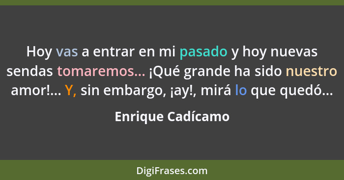 Hoy vas a entrar en mi pasado y hoy nuevas sendas tomaremos... ¡Qué grande ha sido nuestro amor!... Y, sin embargo, ¡ay!, mirá lo q... - Enrique Cadícamo