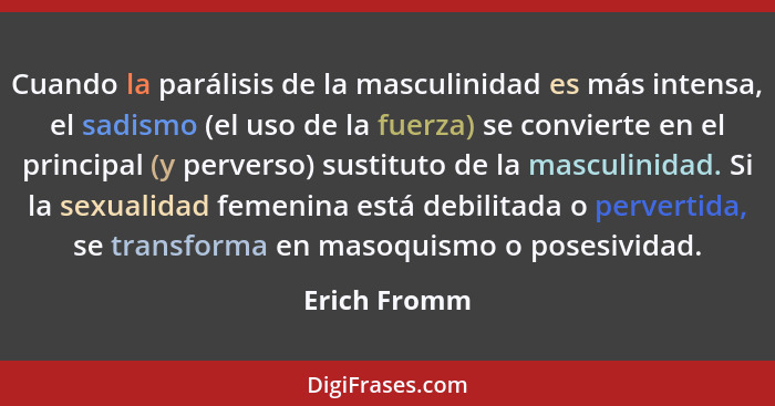 Cuando la parálisis de la masculinidad es más intensa, el sadismo (el uso de la fuerza) se convierte en el principal (y perverso) sustit... - Erich Fromm