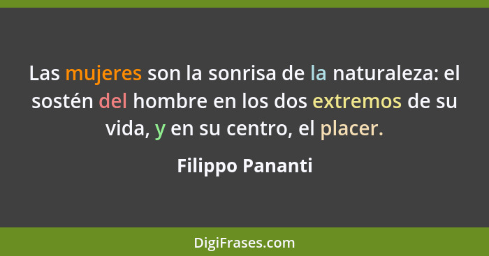 Las mujeres son la sonrisa de la naturaleza: el sostén del hombre en los dos extremos de su vida, y en su centro, el placer.... - Filippo Pananti