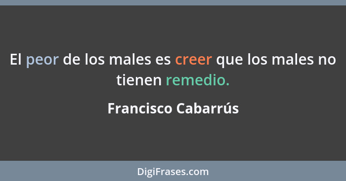 El peor de los males es creer que los males no tienen remedio.... - Francisco Cabarrús