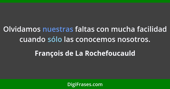 Olvidamos nuestras faltas con mucha facilidad cuando sólo las conocemos nosotros.... - François de La Rochefoucauld