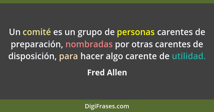 Un comité es un grupo de personas carentes de preparación, nombradas por otras carentes de disposición, para hacer algo carente de utilid... - Fred Allen