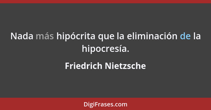 Nada más hipócrita que la eliminación de la hipocresía.... - Friedrich Nietzsche