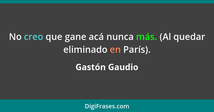 No creo que gane acá nunca más. (Al quedar eliminado en París).... - Gastón Gaudio