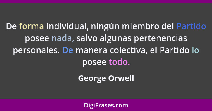 De forma individual, ningún miembro del Partido posee nada, salvo algunas pertenencias personales. De manera colectiva, el Partido lo... - George Orwell