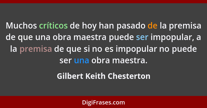 Muchos críticos de hoy han pasado de la premisa de que una obra maestra puede ser impopular, a la premisa de que si no es i... - Gilbert Keith Chesterton