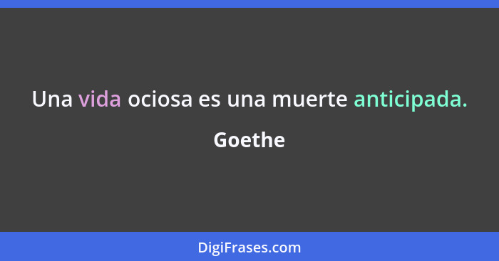 Una vida ociosa es una muerte anticipada.... - Goethe