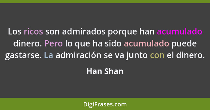 Los ricos son admirados porque han acumulado dinero. Pero lo que ha sido acumulado puede gastarse. La admiración se va junto con el dinero.... - Han Shan