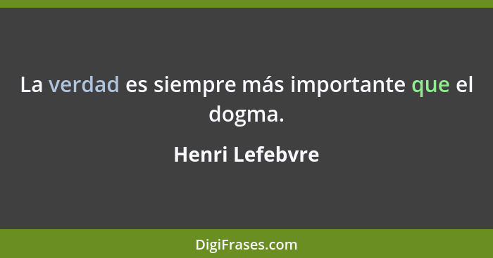 La verdad es siempre más importante que el dogma.... - Henri Lefebvre