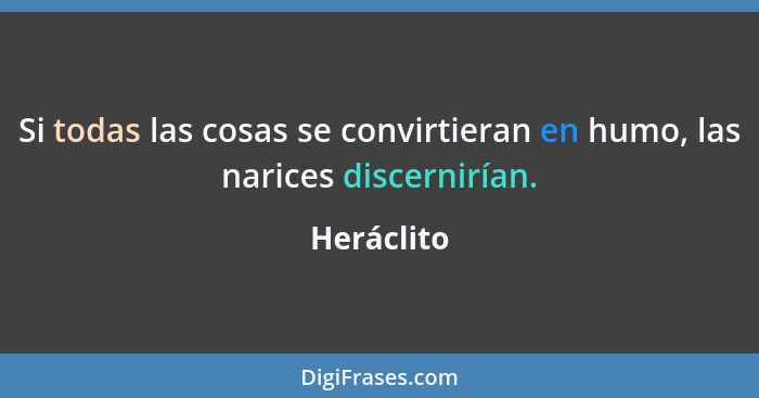 Si todas las cosas se convirtieran en humo, las narices discernirían.... - Heráclito