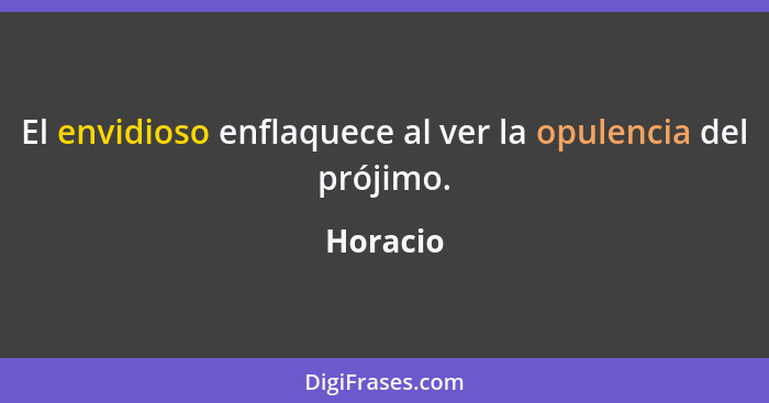 El envidioso enflaquece al ver la opulencia del prójimo.... - Horacio