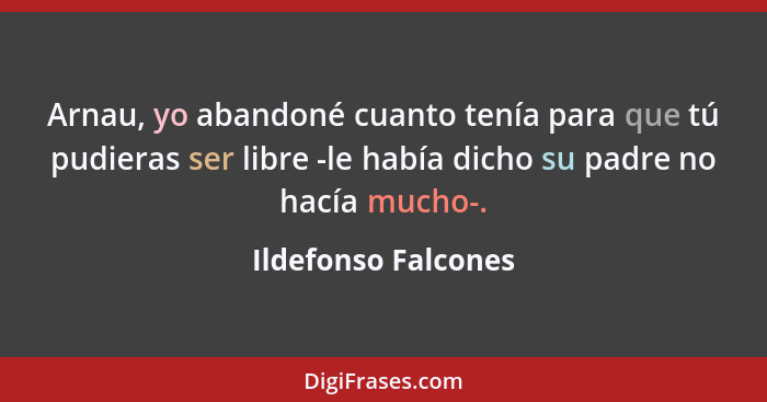 Arnau, yo abandoné cuanto tenía para que tú pudieras ser libre -le había dicho su padre no hacía mucho-.... - Ildefonso Falcones