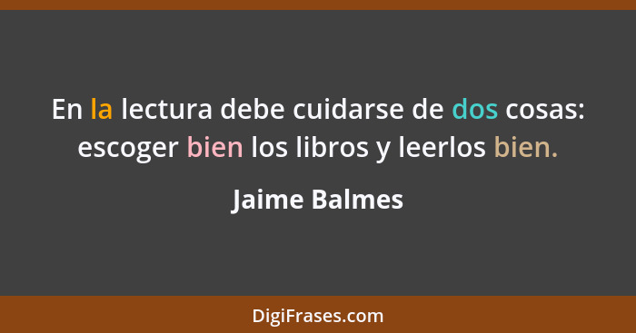 En la lectura debe cuidarse de dos cosas: escoger bien los libros y leerlos bien.... - Jaime Balmes