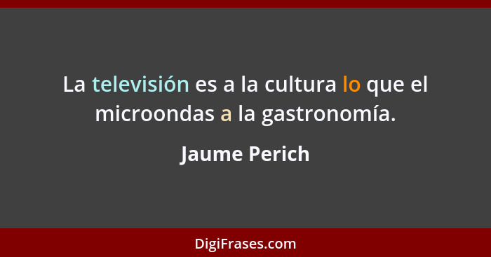 La televisión es a la cultura lo que el microondas a la gastronomía.... - Jaume Perich