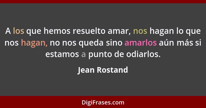 A los que hemos resuelto amar, nos hagan lo que nos hagan, no nos queda sino amarlos aún más si estamos a punto de odiarlos.... - Jean Rostand