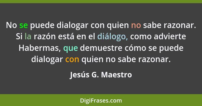 No se puede dialogar con quien no sabe razonar. Si la razón está en el diálogo, como advierte Habermas, que demuestre cómo se puede... - Jesús G. Maestro