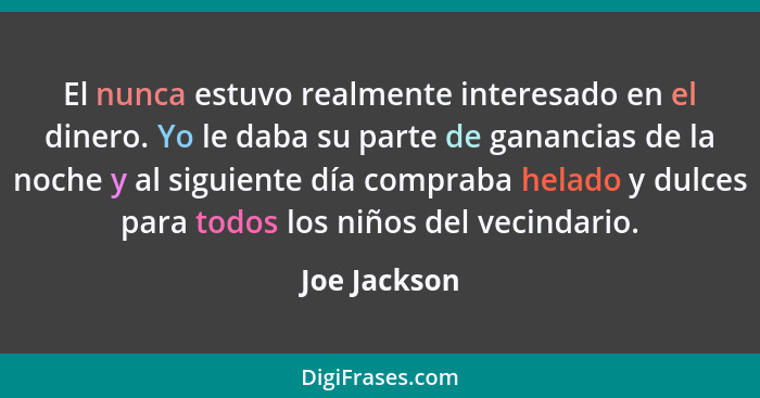 El nunca estuvo realmente interesado en el dinero. Yo le daba su parte de ganancias de la noche y al siguiente día compraba helado y dul... - Joe Jackson