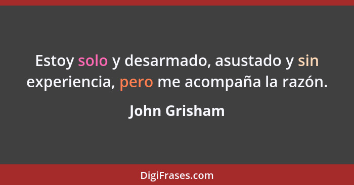 Estoy solo y desarmado, asustado y sin experiencia, pero me acompaña la razón.... - John Grisham