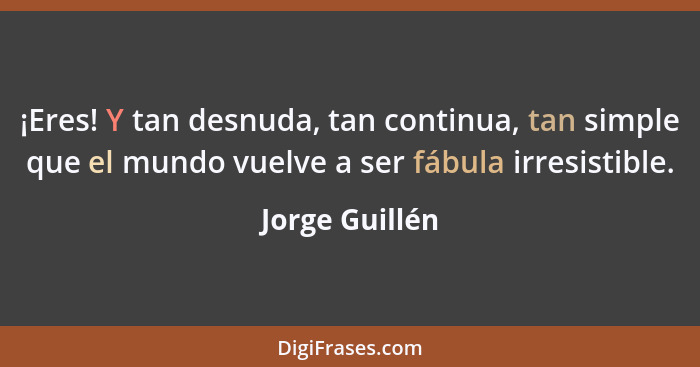 ¡Eres! Y tan desnuda, tan continua, tan simple que el mundo vuelve a ser fábula irresistible.... - Jorge Guillén