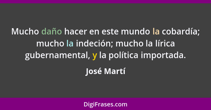 Mucho daño hacer en este mundo la cobardía; mucho la indeción; mucho la lírica gubernamental, y la política importada.... - José Martí