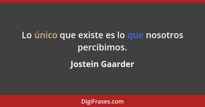 Lo único que existe es lo que nosotros percibimos.... - Jostein Gaarder