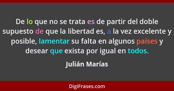 De lo que no se trata es de partir del doble supuesto de que la libertad es, a la vez excelente y posible, lamentar su falta en alguno... - Julián Marías