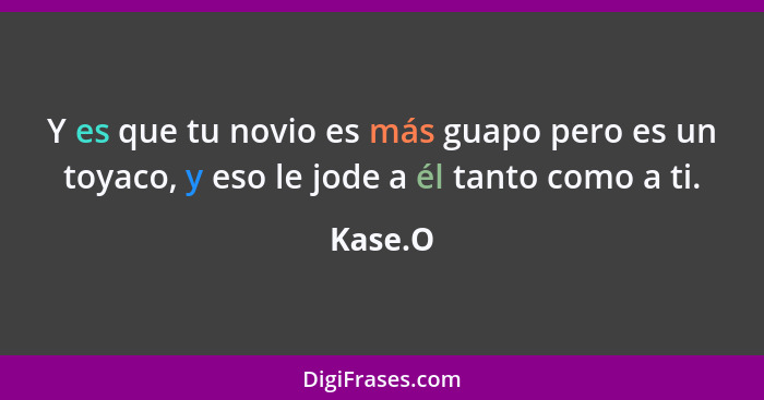 Y es que tu novio es más guapo pero es un toyaco, y eso le jode a él tanto como a ti.... - Kase.O