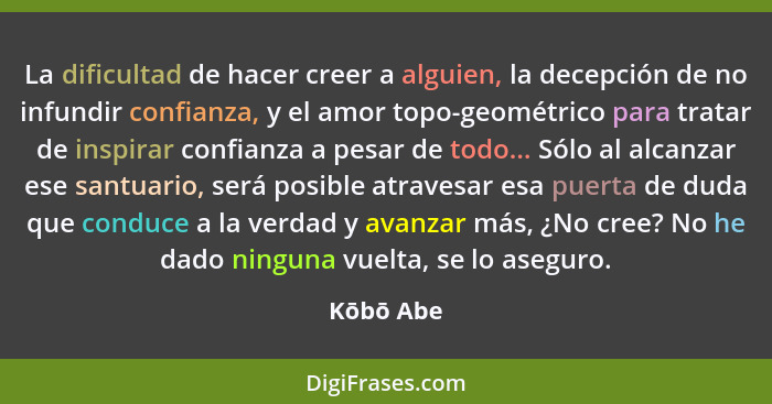 La dificultad de hacer creer a alguien, la decepción de no infundir confianza, y el amor topo-geométrico para tratar de inspirar confianza... - Kōbō Abe