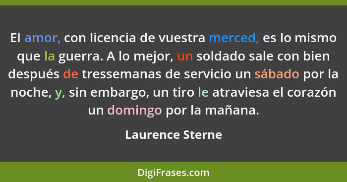 El amor, con licencia de vuestra merced, es lo mismo que la guerra. A lo mejor, un soldado sale con bien después de tressemanas de s... - Laurence Sterne