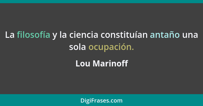 La filosofía y la ciencia constituían antaño una sola ocupación.... - Lou Marinoff