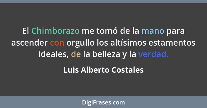 El Chimborazo me tomó de la mano para ascender con orgullo los altísimos estamentos ideales, de la belleza y la verdad.... - Luis Alberto Costales