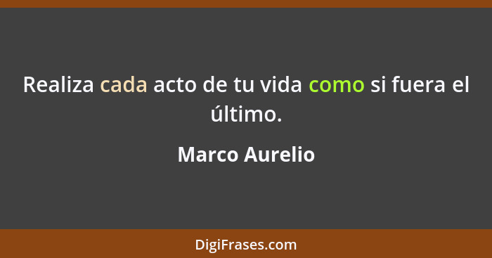 Realiza cada acto de tu vida como si fuera el último.... - Marco Aurelio