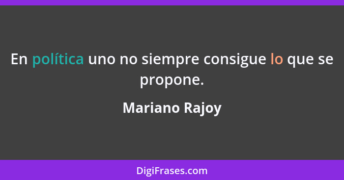 En política uno no siempre consigue lo que se propone.... - Mariano Rajoy