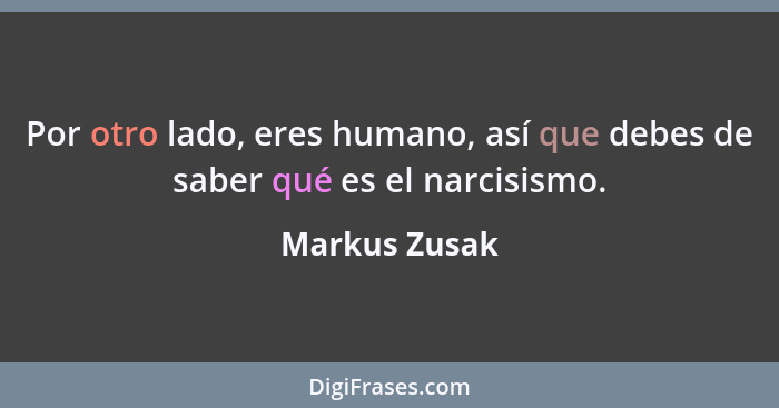 Por otro lado, eres humano, así que debes de saber qué es el narcisismo.... - Markus Zusak