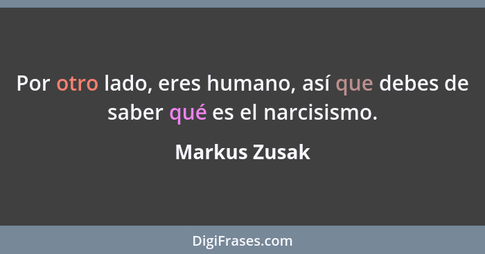 Por otro lado, eres humano, así que debes de saber qué es el narcisismo.... - Markus Zusak