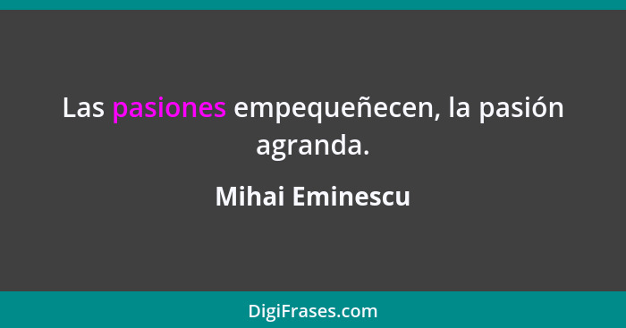 Las pasiones empequeñecen, la pasión agranda.... - Mihai Eminescu