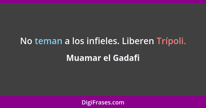 No teman a los infieles. Liberen Trípoli.... - Muamar el Gadafi